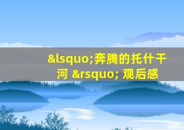 ‘奔腾的托什干河 ’ 观后感